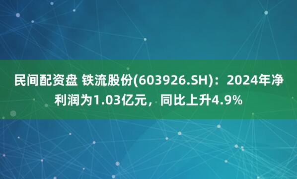 民间配资盘 铁流股份(603926.SH)：2024年净利润为1.03亿元，同比上升4.9%