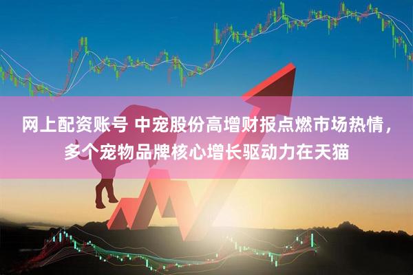 网上配资账号 中宠股份高增财报点燃市场热情，多个宠物品牌核心增长驱动力在天猫