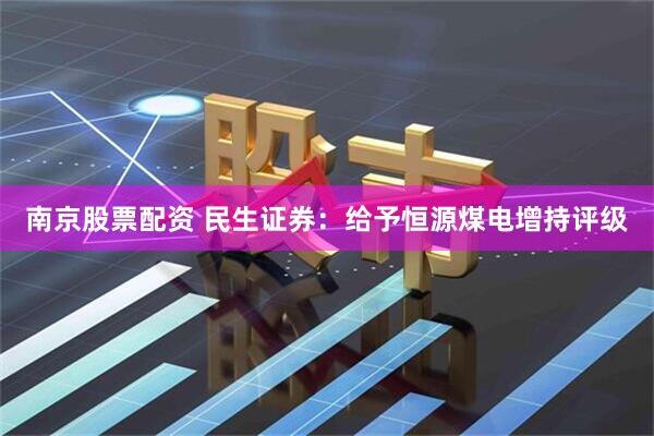 南京股票配资 民生证券：给予恒源煤电增持评级