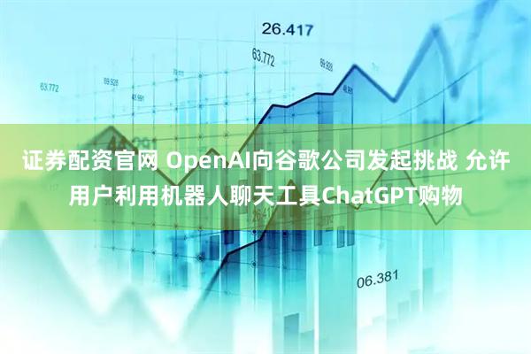 证券配资官网 OpenAI向谷歌公司发起挑战 允许用户利用机器人聊天工具ChatGPT购物