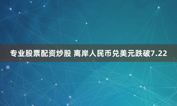 专业股票配资炒股 离岸人民币兑美元跌破7.22