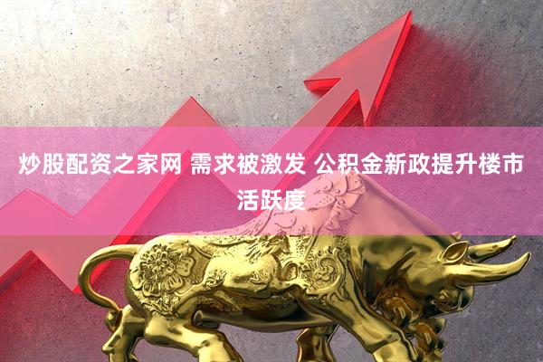 炒股配资之家网 需求被激发 公积金新政提升楼市活跃度
