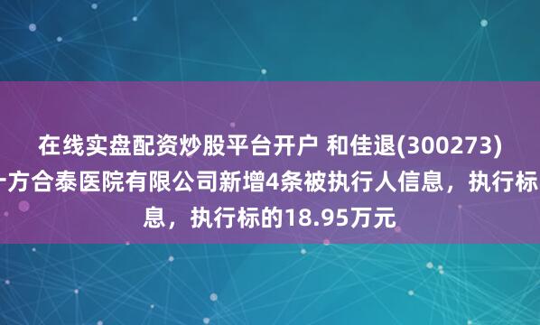 在线实盘配资炒股平台开户 和佳退(300273)参股的重庆十方合泰医院有限公司新增4条被执行人信息,执行标的18.95万元