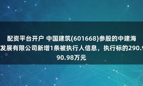 配资平台开户 中国建筑(601668)参股的中建海峡建设发展有限公司新增1条被执行人信息，执行标的290.98万元