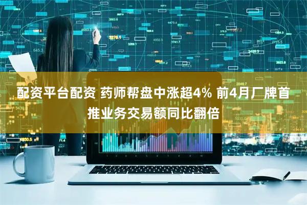 配资平台配资 药师帮盘中涨超4% 前4月厂牌首推业务交易额同比翻倍