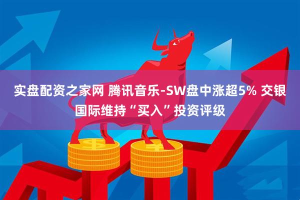 实盘配资之家网 腾讯音乐-SW盘中涨超5% 交银国际维持“买入”投资评级