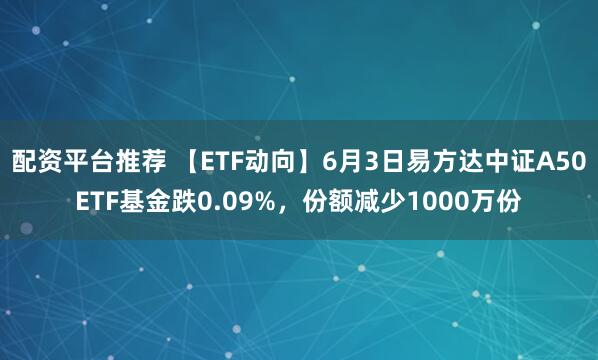 配资平台推荐 【ETF动向】6月3日易方达中证A50ETF基金跌0.09%，份额减少1000万份