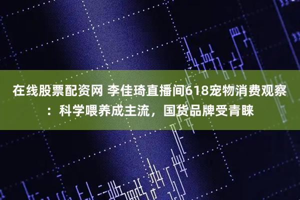 在线股票配资网 李佳琦直播间618宠物消费观察：科学喂养成主流，国货品牌受青睐
