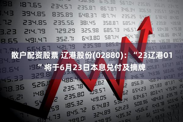 散户配资股票 辽港股份(02880)：“23辽港01”将于6月23日本息兑付及摘牌