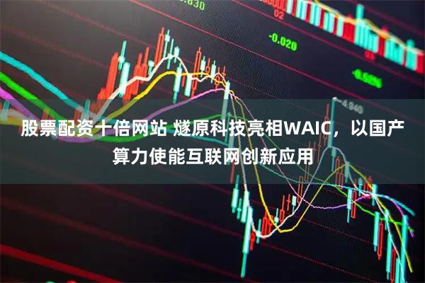 股票配资十倍网站 燧原科技亮相WAIC，以国产算力使能互联网创新应用