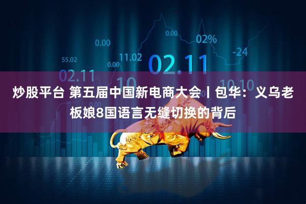 炒股平台 第五届中国新电商大会丨包华：义乌老板娘8国语言无缝切换的背后