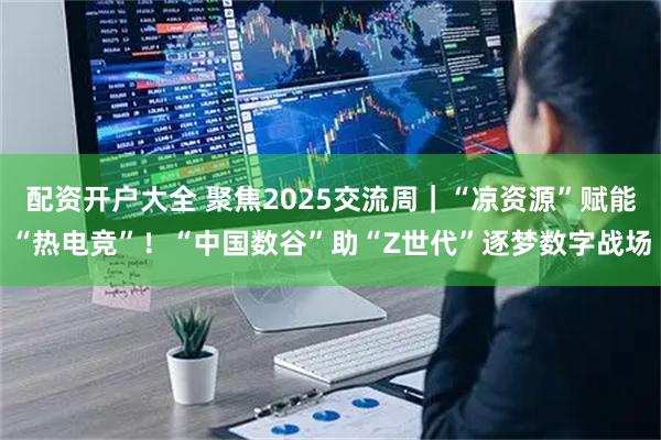 配资开户大全 聚焦2025交流周｜“凉资源”赋能“热电竞”！“中国数谷”助“Z世代”逐梦数字战场