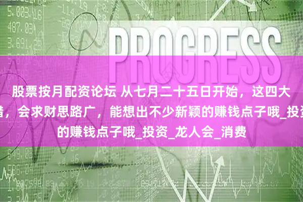 股票按月配资论坛 从七月二十五日开始，这四大生肖的财运不错，会求财思路广，能想出不少新颖的赚钱点子哦_投资_龙人会_消费