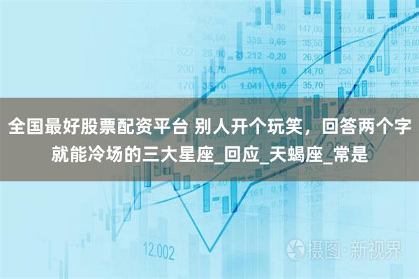 全国最好股票配资平台 别人开个玩笑，回答两个字就能冷场的三大星座_回应_天蝎座_常是