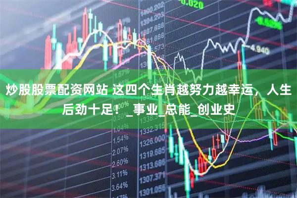 炒股股票配资网站 这四个生肖越努力越幸运，人生后劲十足！_事业_总能_创业史