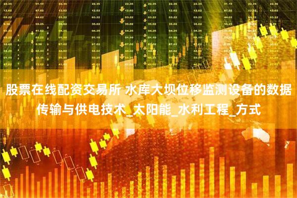 股票在线配资交易所 水库大坝位移监测设备的数据传输与供电技术_太阳能_水利工程_方式