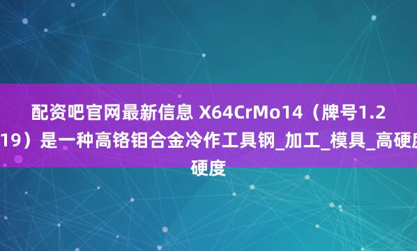 配资吧官网最新信息 X64CrMo14（牌号1.2319）是一种高铬钼合金冷作工具钢_加工_模具_高硬度