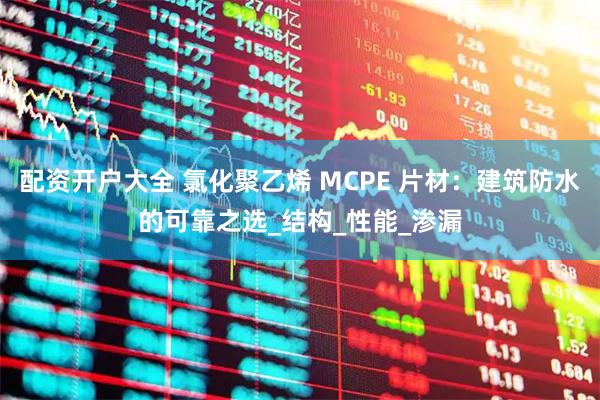 配资开户大全 氯化聚乙烯 MCPE 片材：建筑防水的可靠之选_结构_性能_渗漏