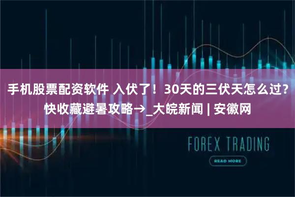手机股票配资软件 入伏了！30天的三伏天怎么过？快收藏避暑攻略→_大皖新闻 | 安徽网