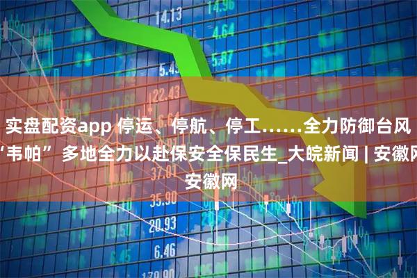 实盘配资app 停运、停航、停工……全力防御台风“韦帕” 多地全力以赴保安全保民生_大皖新闻 | 安徽网