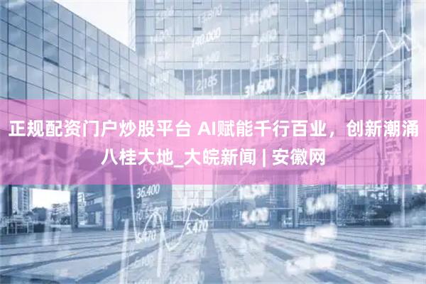 正规配资门户炒股平台 AI赋能千行百业，创新潮涌八桂大地_大皖新闻 | 安徽网