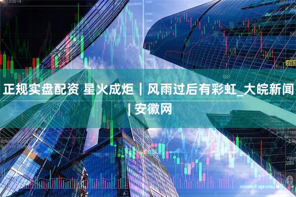 正规实盘配资 星火成炬｜风雨过后有彩虹_大皖新闻 | 安徽网