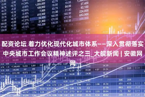 配资论坛 着力优化现代化城市体系——深入贯彻落实中央城市工作会议精神述评之三_大皖新闻 | 安徽网