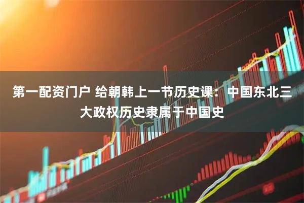 第一配资门户 给朝韩上一节历史课：中国东北三大政权历史隶属于中国史