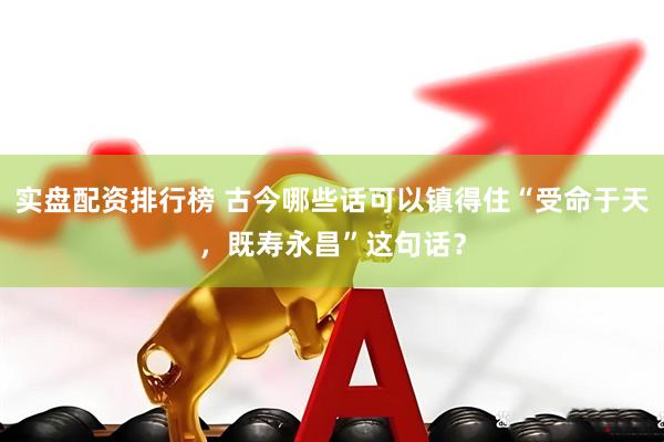 实盘配资排行榜 古今哪些话可以镇得住“受命于天，既寿永昌”这句话？