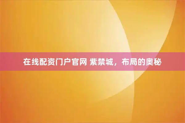 在线配资门户官网 紫禁城，布局的奥秘