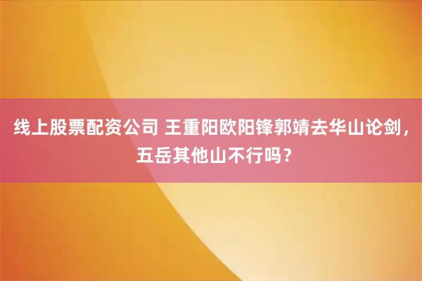 线上股票配资公司 王重阳欧阳锋郭靖去华山论剑， 五岳其他山不行吗？