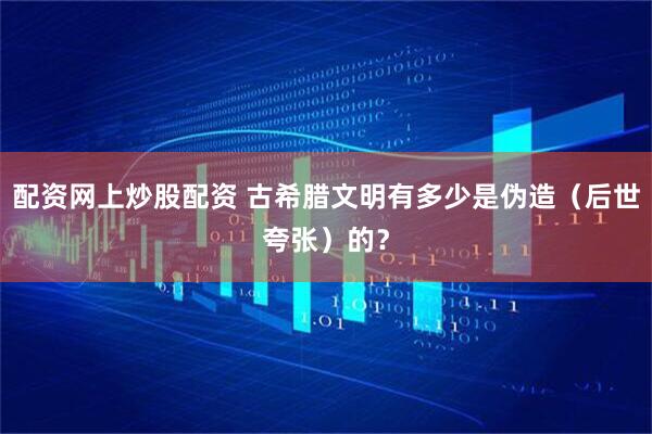 配资网上炒股配资 古希腊文明有多少是伪造（后世夸张）的？