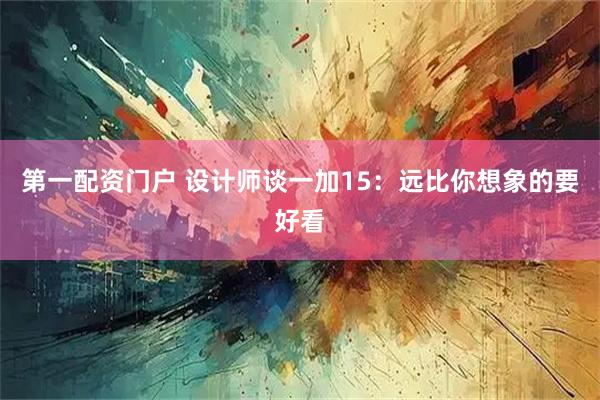 第一配资门户 设计师谈一加15：远比你想象的要好看