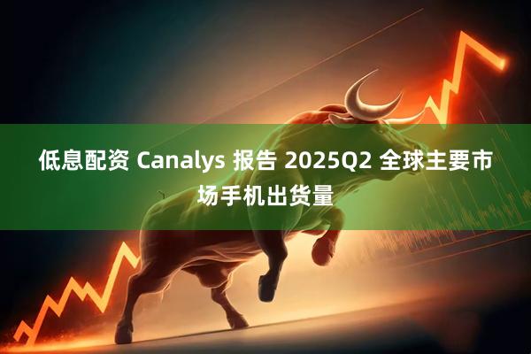 低息配资 Canalys 报告 2025Q2 全球主要市场手机出货量