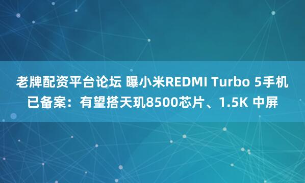 老牌配资平台论坛 曝小米REDMI Turbo 5手机已备案：有望搭天玑8500芯片、1.5K 中屏