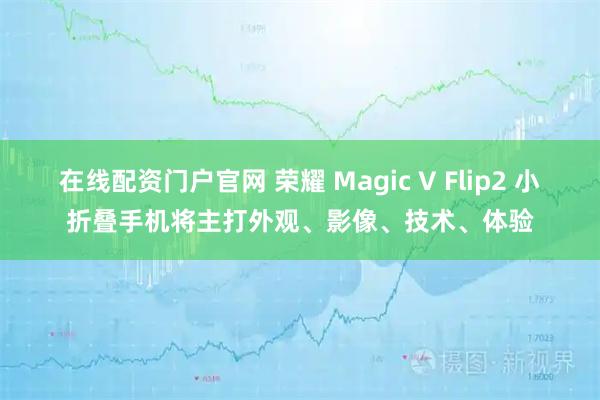 在线配资门户官网 荣耀 Magic V Flip2 小折叠手机将主打外观、影像、技术、体验