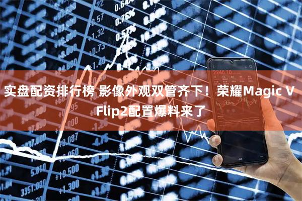 实盘配资排行榜 影像外观双管齐下！荣耀Magic V Flip2配置爆料来了