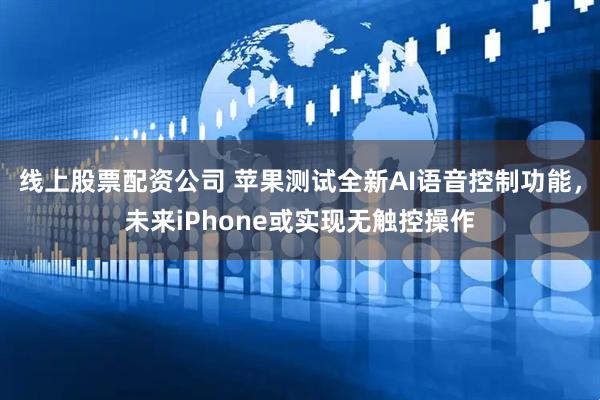 线上股票配资公司 苹果测试全新AI语音控制功能，未来iPhone或实现无触控操作