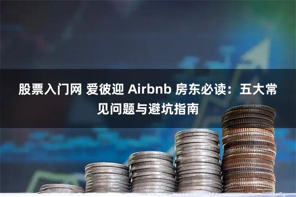 股票入门网 爱彼迎 Airbnb 房东必读：五大常见问题与避坑指南