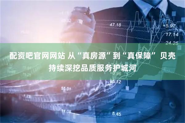 配资吧官网网站 从“真房源”到“真保障” 贝壳持续深挖品质服务护城河