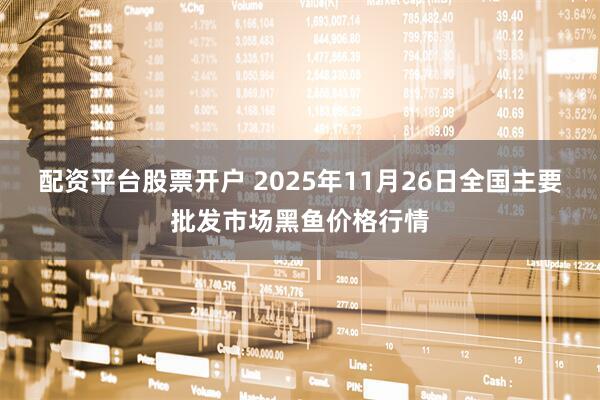 配资平台股票开户 2025年11月26日全国主要批发市场黑鱼价格行情