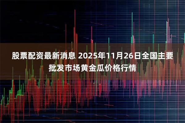 股票配资最新消息 2025年11月26日全国主要批发市场黄金瓜价格行情