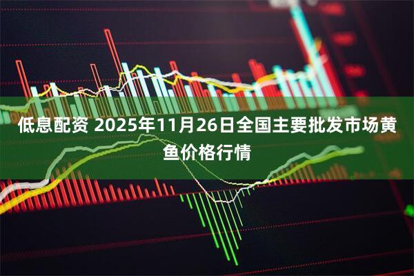 低息配资 2025年11月26日全国主要批发市场黄鱼价格行情