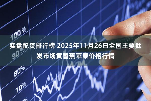 实盘配资排行榜 2025年11月26日全国主要批发市场黄香蕉苹果价格行情
