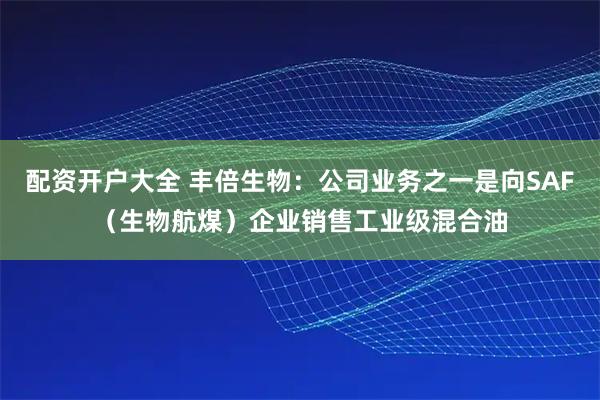 配资开户大全 丰倍生物：公司业务之一是向SAF（生物航煤）企业销售工业级混合油