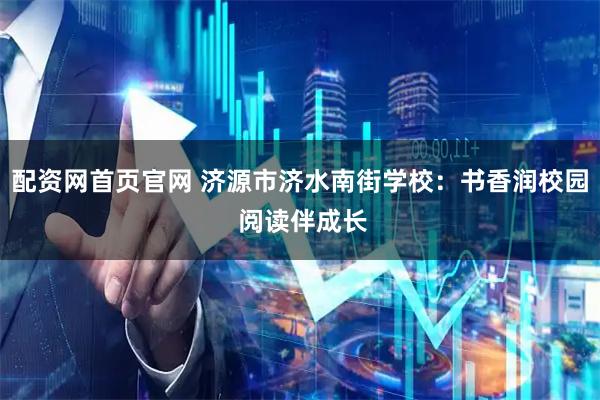 配资网首页官网 济源市济水南街学校：书香润校园 阅读伴成长