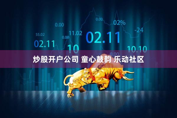 炒股开户公司 童心鼓韵 乐动社区