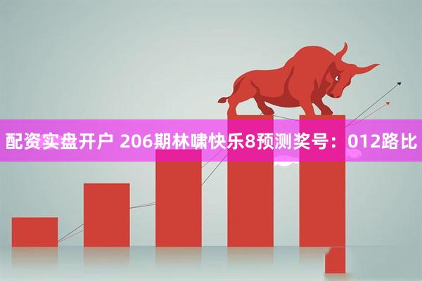 配资实盘开户 206期林啸快乐8预测奖号：012路比