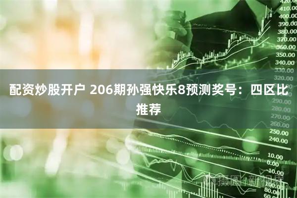 配资炒股开户 206期孙强快乐8预测奖号：四区比推荐
