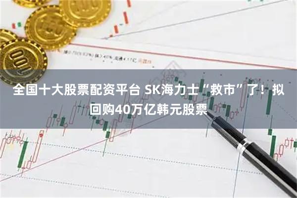 全国十大股票配资平台 SK海力士“救市”了！拟回购40万亿韩元股票